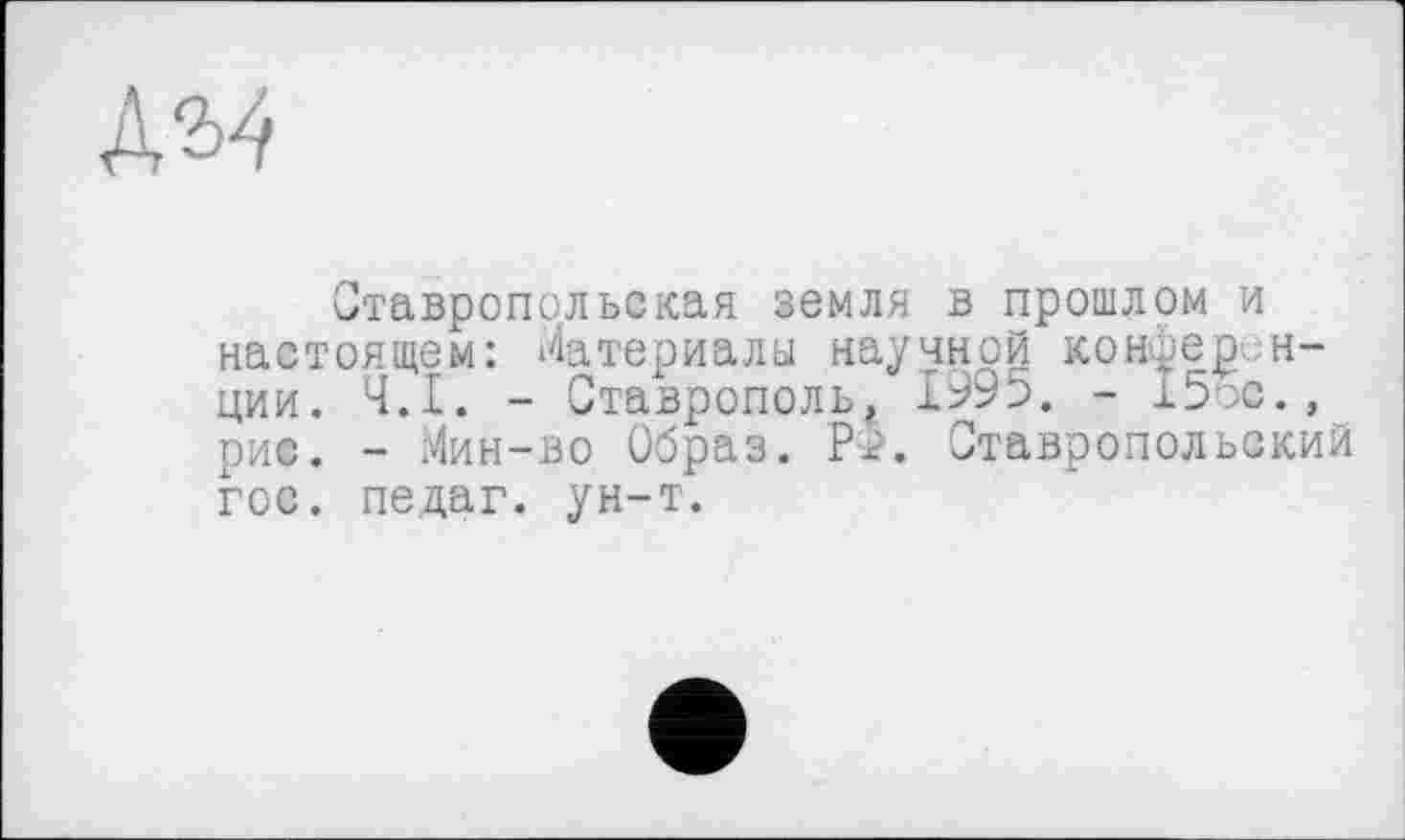 ﻿
Ставропольская земля в прошлом и настоящем: Материалы научной конференции. Ч.І. - Ставрополь, 1995. - 15эс., рис. - Мин-во Образ. Р$. Ставропольский гос. педаг. ун-т.